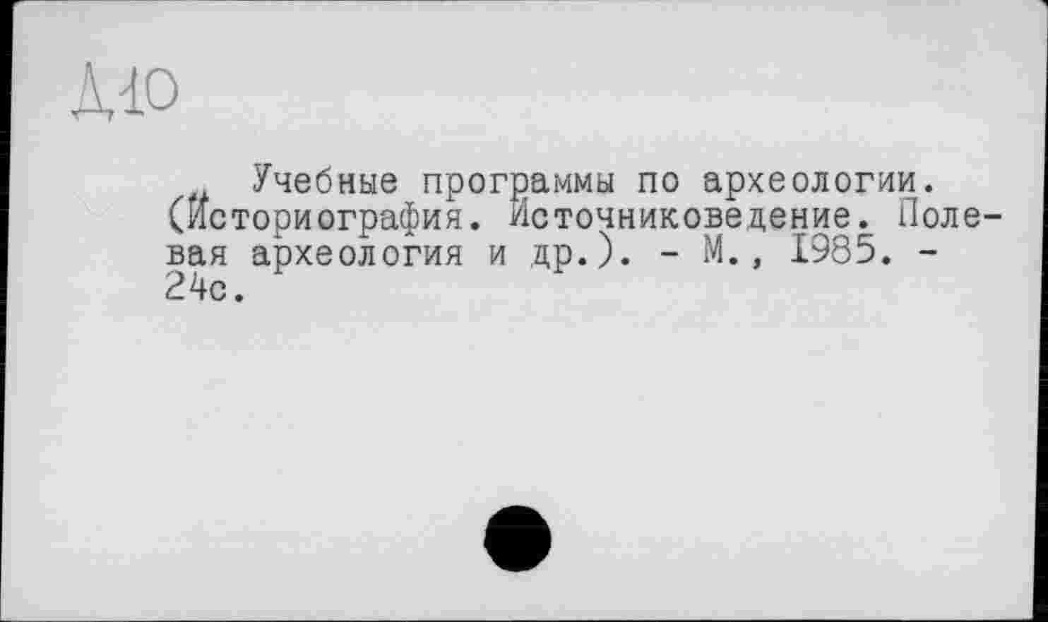 ﻿Лю
Учебные программы по археологии, (историография. Источниковедение. Полевая археология и др.). - М., 1985. -24с.